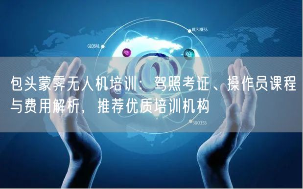 包头蒙霁无人机培训:驾照考证、操作员课程与费用解析,推荐优质培训机构