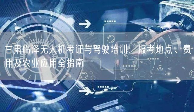 甘肃临泽无人机考证与驾驶培训:报考地点、费用及农业应用全指南 甘肃临泽无人机考证与驾驶培训:报考地点、费用及农业应用全指南