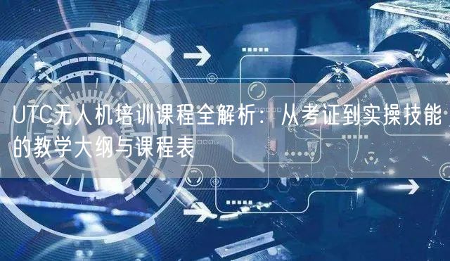 UTC无人机培训课程全解析:从考证到实操技能的教学大纲与课程表 UTC无人机培训课程全解析:从考证到实操技能的教学大纲与课程表