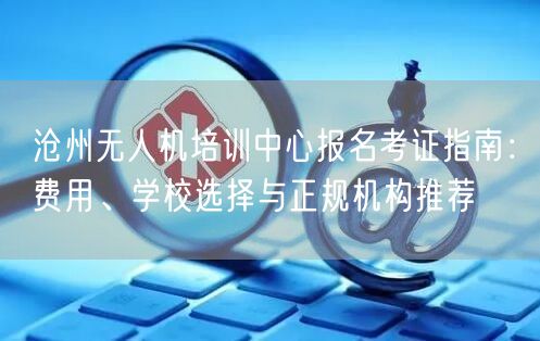 沧州无人机培训中心报名考证指南：费用、学校选择与正规机构推荐
