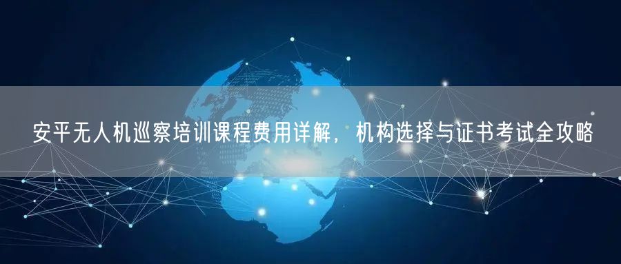 安平无人机巡察培训课程费用详解，机构选择与证书考试全攻略