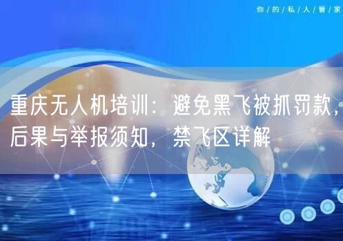 重庆无人机培训:避免黑飞被抓罚款,后果与举报须知,禁飞区详解 重庆无人机培训:避免黑飞被抓罚款,后果与举报须知,禁飞区详解