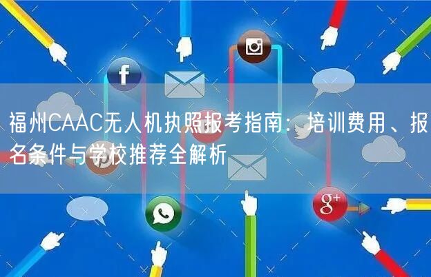 福州CAAC无人机执照报考指南:培训费用、报名条件与学校推荐全解析 福州CAAC无人机执照报考指南:培训费用、报名条件与学校推荐全解析
