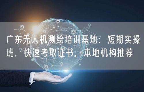 广东无人机测绘培训基地:短期实操班,快速考取证书,本地机构推荐