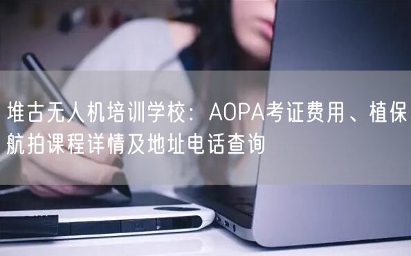 堆古无人机培训学校：AOPA考证费用、植保航拍课程详情及地址电话查询