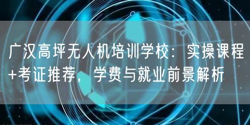 广汉高坪无人机培训学校:实操课程+考证推荐,学费与就业前景解析