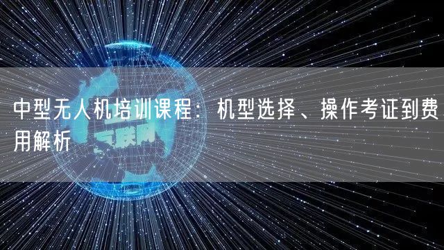 中型无人机培训课程:机型选择、操作考证到费用解析 中型无人机培训课程:机型选择、操作考证到费用解析