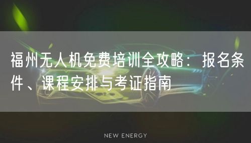 福州无人机免费培训全攻略:报名条件、课程安排与考证指南 福州无人机免费培训全攻略:报名条件、课程安排与考证指南