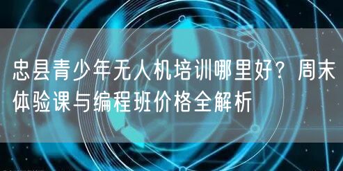 忠县青少年无人机培训哪里好?周末体验课与编程班价格全解析 忠县青少年无人机培训哪里好?周末体验课与编程班价格全解析