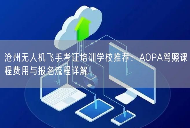 沧州无人机飞手考证培训学校推荐：AOPA驾照课程费用与报名流程详解