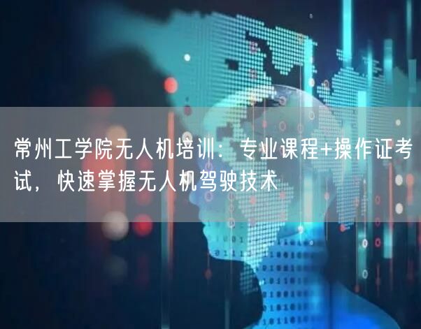 常州工学院无人机培训:专业课程+操作证考试,快速掌握无人机驾驶技术