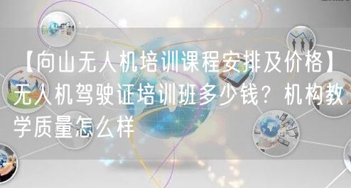【向山无人机培训课程安排及价格】无人机驾驶证培训班多少钱?机构教学质量怎么样