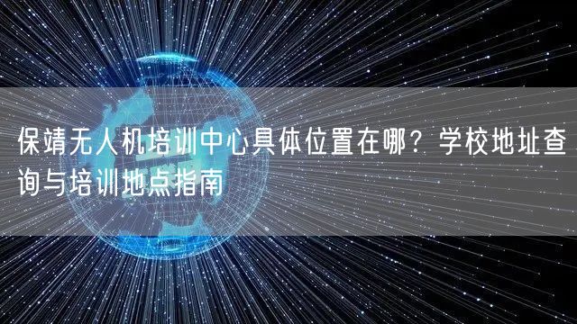 保靖无人机培训中心具体位置在哪？学校地址查询与培训地点指南