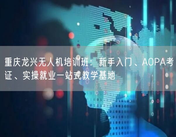 重庆龙兴无人机培训班:新手入门、AOPA考证、实操就业一站式教学基地 重庆龙兴无人机培训班:新手入门、AOPA考证、实操就业一站式教学基地