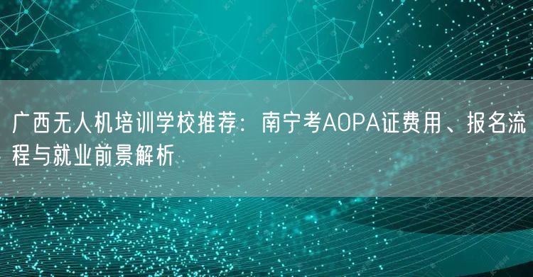 广西无人机培训学校推荐:南宁考AOPA证费用、报名流程与就业前景解析 广西无人机培训学校推荐:南宁考AOPA证费用、报名流程与就业前景解析