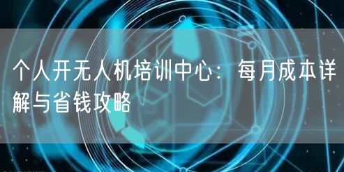 个人开无人机培训中心:每月成本详解与省钱攻略