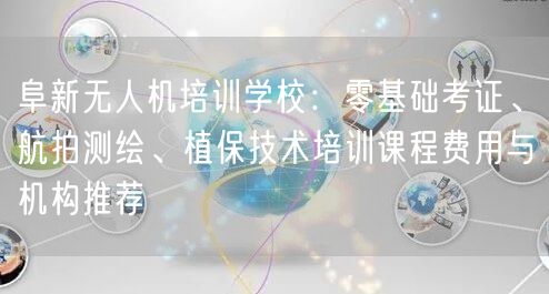 阜新无人机培训学校:零基础考证、航拍测绘、植保技术培训课程费用与机构推荐 阜新无人机培训学校:零基础考证、航拍测绘、植保技术培训课程费用与机构推荐