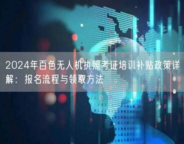 2024年百色无人机执照考证培训补贴政策详解:报名流程与领取方法