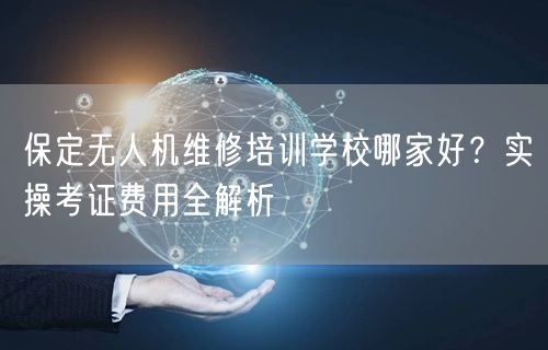 保定无人机维修培训学校哪家好?实操考证费用全解析 保定无人机维修培训学校哪家好?实操考证费用全解析