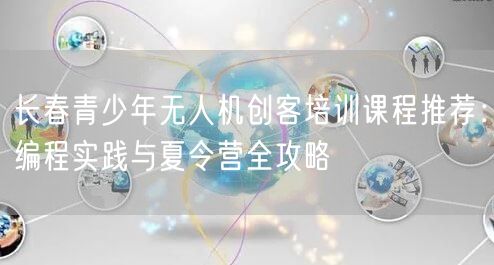 长春青少年无人机创客培训课程推荐：编程实践与夏令营全攻略