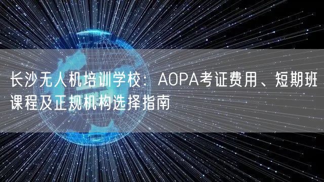 长沙无人机培训学校：AOPA考证费用、短期班课程及正规机构选择指南