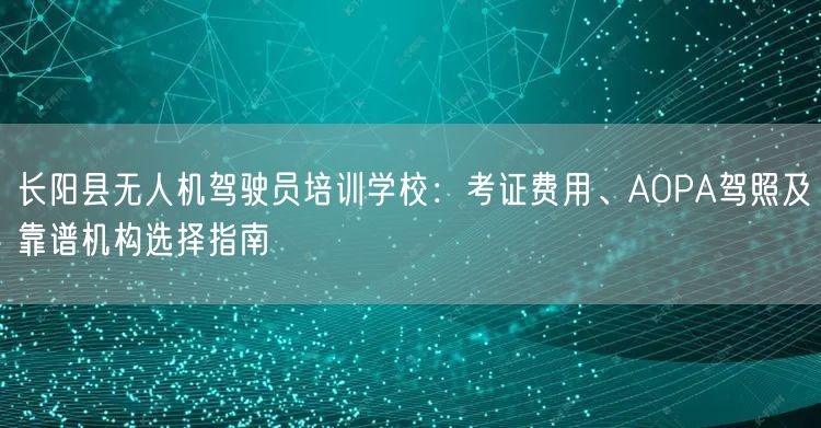 长阳县无人机驾驶员培训学校：考证费用、AOPA驾照及靠谱机构选择指南