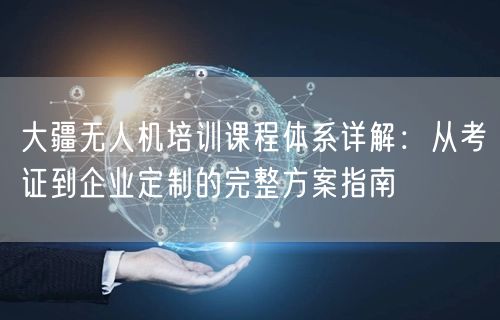 大疆无人机培训课程体系详解：从考证到企业定制的完整方案指南