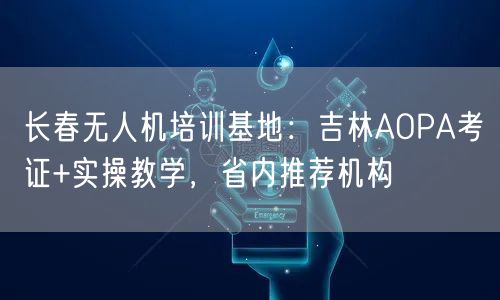 长春无人机培训基地:吉林AOPA考证+实操教学,省内推荐机构