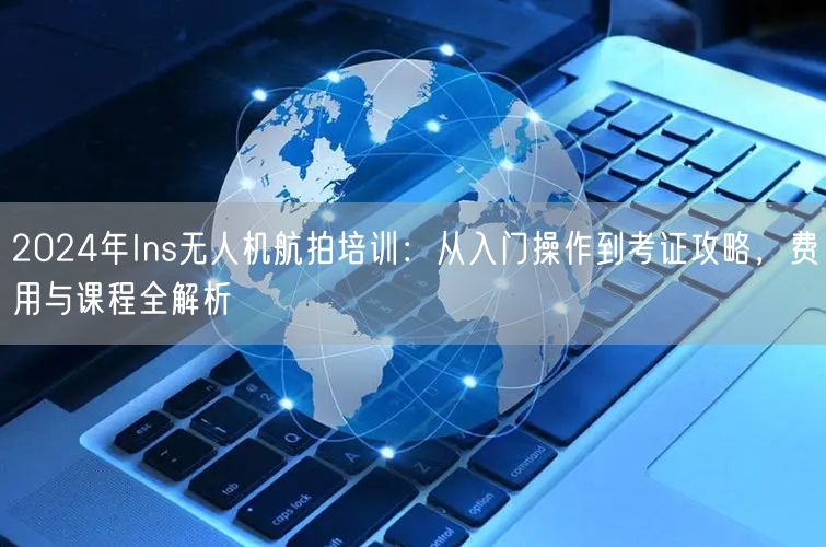 2024年Ins无人机航拍培训:从入门操作到考证攻略,费用与课程全解析 2024年Ins无人机航拍培训:从入门操作到考证攻略,费用与课程全解析