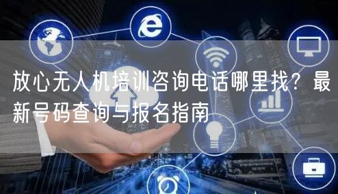 放心无人机培训咨询电话哪里找?最新号码查询与报名指南 放心无人机培训咨询电话哪里找?最新号码查询与报名指南