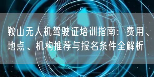 鞍山无人机驾驶证培训指南：费用、地点、机构推荐与报名条件全解析