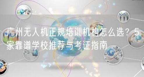 广州无人机正规培训机构怎么选?5家靠谱学校推荐与考证指南 广州无人机正规培训机构怎么选?5家靠谱学校推荐与考证指南