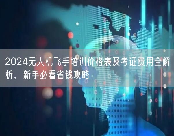 2024无人机飞手培训价格表及考证费用全解析,新手必看省钱攻略 2024无人机飞手培训价格表及考证费用全解析,新手必看省钱攻略