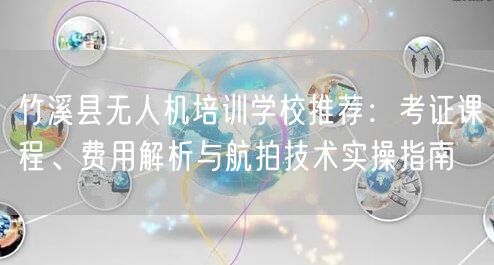 竹溪县无人机培训学校推荐：考证课程、费用解析与航拍技术实操指南