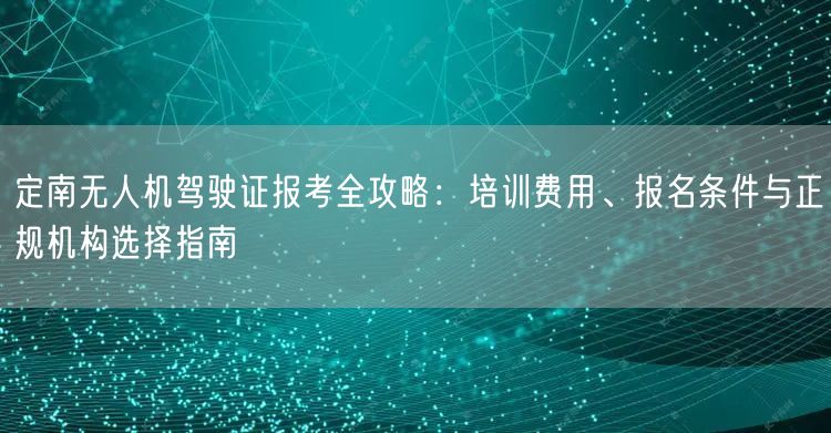 定南无人机驾驶证报考全攻略：培训费用、报名条件与正规机构选择指南