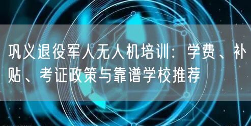 巩义退役军人无人机培训:学费、补贴、考证政策与靠谱学校推荐 巩义退役军人无人机培训:学费、补贴、考证政策与靠谱学校推荐