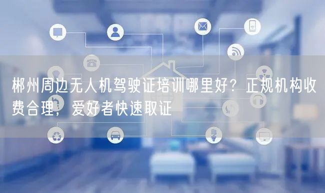 郴州周边无人机驾驶证培训哪里好?正规机构收费合理,爱好者快速取证 郴州周边无人机驾驶证培训哪里好?正规机构收费合理,爱好者快速取证
