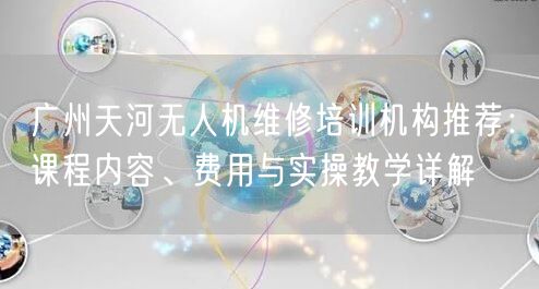 广州天河无人机维修培训机构推荐:课程内容、费用与实操教学详解 广州天河无人机维修培训机构推荐:课程内容、费用与实操教学详解
