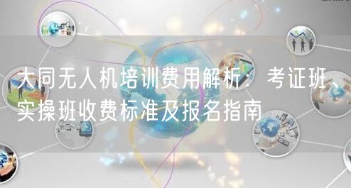 大同无人机培训费用解析:考证班、实操班收费标准及报名指南 大同无人机培训费用解析:考证班、实操班收费标准及报名指南