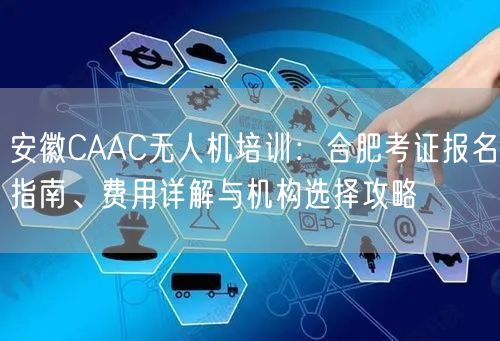安徽CAAC无人机培训:合肥考证报名指南、费用详解与机构选择攻略
