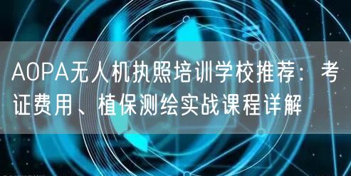 AOPA无人机执照培训学校推荐:考证费用、植保测绘实战课程详解 AOPA无人机执照培训学校推荐:考证费用、植保测绘实战课程详解