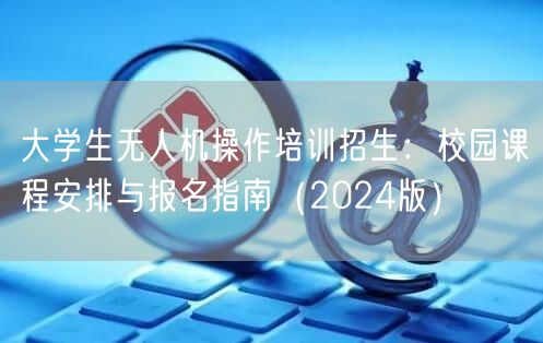 大学生无人机操作培训招生：校园课程安排与报名指南（2024版）