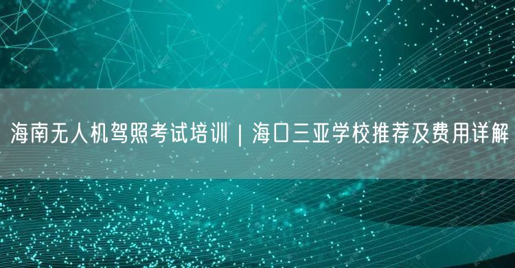 海南无人机驾照考试培训|海口三亚学校推荐及费用详解 海南无人机驾照考试培训|海口三亚学校推荐及费用详解