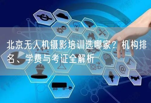 北京无人机摄影培训选哪家?机构排名、学费与考证全解析 北京无人机摄影培训选哪家?机构排名、学费与考证全解析