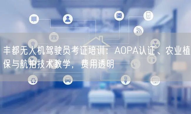 丰都无人机驾驶员考证培训:AOPA认证、农业植保与航拍技术教学,费用透明