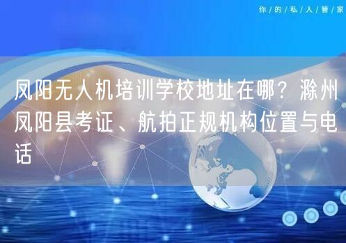 凤阳无人机培训学校地址在哪?滁州凤阳县考证、航拍正规机构位置与电话 凤阳无人机培训学校地址在哪?滁州凤阳县考证、航拍正规机构位置与电话