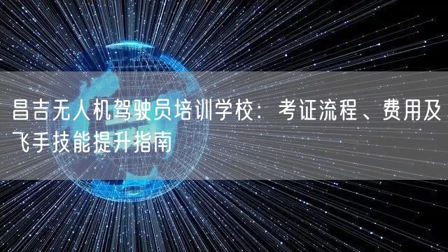 昌吉无人机驾驶员培训学校:考证流程、费用及飞手技能提升指南