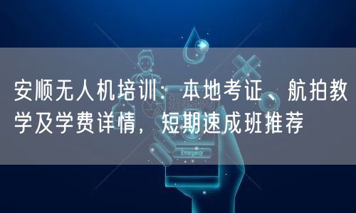 安顺无人机培训:本地考证、航拍教学及学费详情,短期速成班推荐 安顺无人机培训:本地考证、航拍教学及学费详情,短期速成班推荐