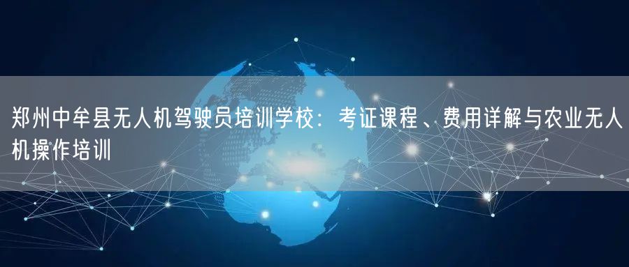 郑州中牟县无人机驾驶员培训学校:考证课程、费用详解与农业无人机操作培训