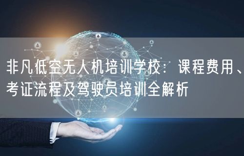 非凡低空无人机培训学校:课程费用、考证流程及驾驶员培训全解析 非凡低空无人机培训学校:课程费用、考证流程及驾驶员培训全解析